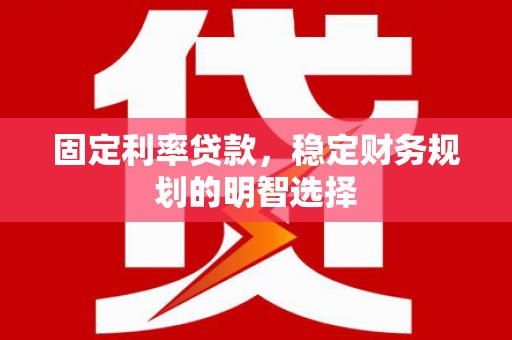 隆回固定利率贷款，稳定财务规划的明智选择