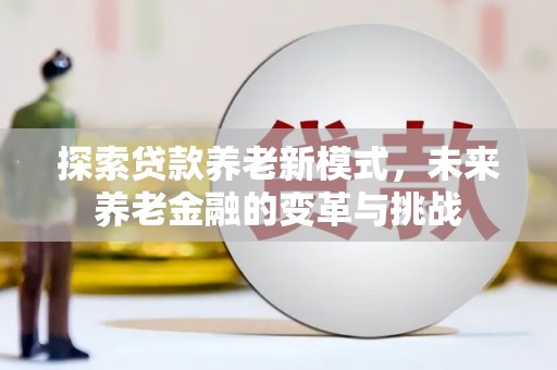 隆回探索贷款养老新模式，未来养老金融的变革与挑战