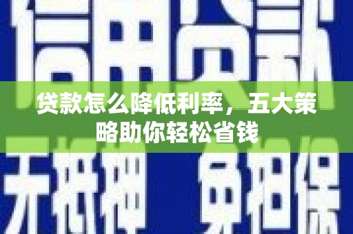 隆回贷款怎么降低利率，五大策略助你轻松省钱