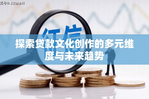 隆回探索贷款文化创作的多元维度与未来趋势