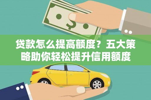 隆回贷款怎么提高额度？五大策略助你轻松提升信用额度