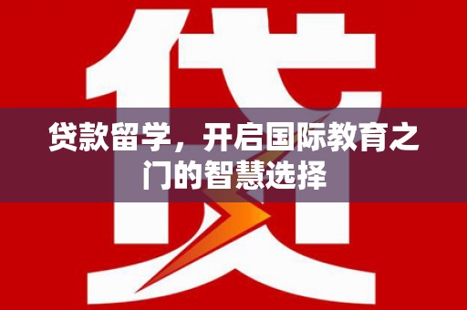 隆回贷款留学，开启国际教育之门的智慧选择
