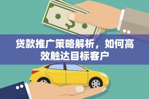 隆回贷款推广策略解析，如何高效触达目标客户