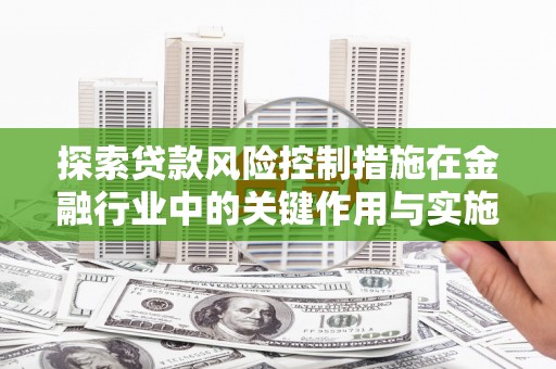 隆回探索贷款风险控制措施在金融行业中的关键作用与实施策略