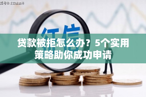 隆回贷款被拒怎么办？5个实用策略助你成功申请