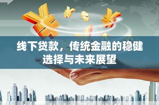 隆回线下贷款，传统金融的稳健选择与未来展望