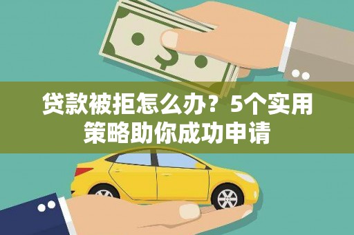 隆回贷款被拒怎么办？5个实用策略助你成功申请