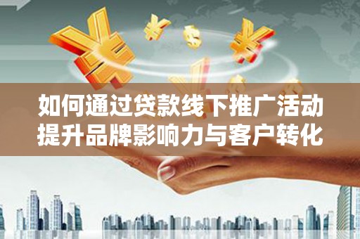 隆回如何通过贷款线下推广活动提升品牌影响力与客户转化率
