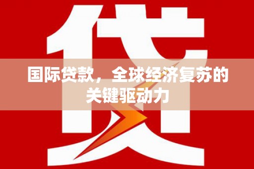 隆回国际贷款，全球经济复苏的关键驱动力