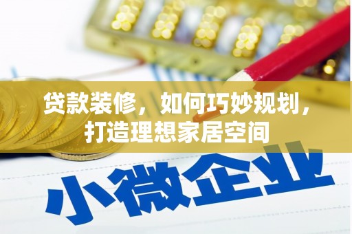 隆回贷款装修，如何巧妙规划，打造理想家居空间
