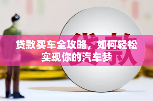 隆回贷款买车全攻略，如何轻松实现你的汽车梦