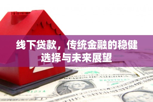 隆回线下贷款，传统金融的稳健选择与未来展望