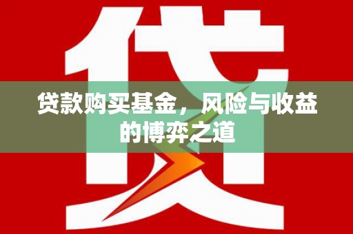 隆回贷款购买基金，风险与收益的博弈之道
