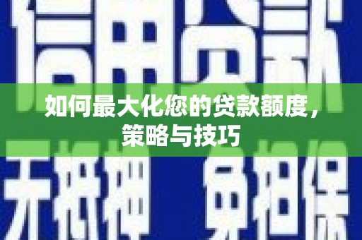 隆回如何最大化您的贷款额度，策略与技巧