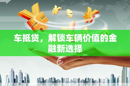隆回车抵贷，解锁车辆价值的金融新选择