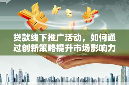 隆回贷款线下推广活动，如何通过创新策略提升市场影响力