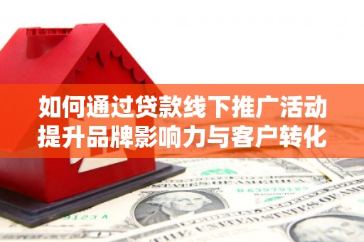 隆回如何通过贷款线下推广活动提升品牌影响力与客户转化率
