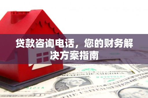 隆回贷款咨询电话，您的财务解决方案指南