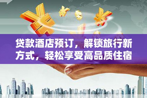 隆回贷款酒店预订，解锁旅行新方式，轻松享受高品质住宿