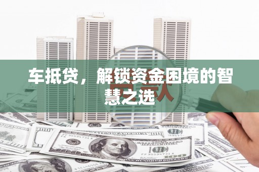 隆回车抵贷，解锁资金困境的智慧之选
