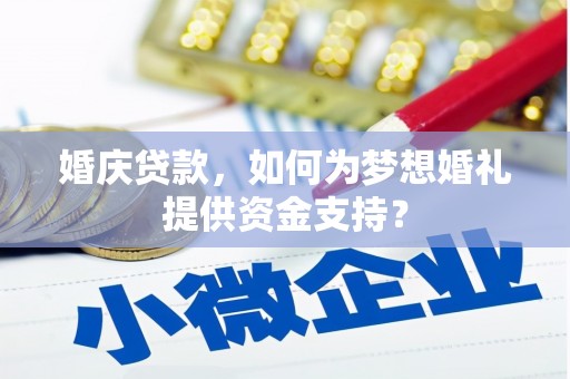 隆回婚庆贷款，如何为梦想婚礼提供资金支持？