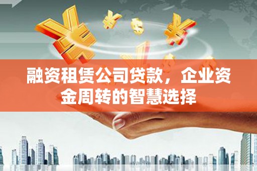 隆回融资租赁公司贷款，企业资金周转的智慧选择