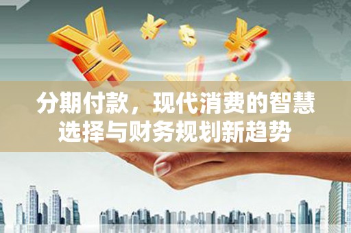 隆回分期付款，现代消费的智慧选择与财务规划新趋势