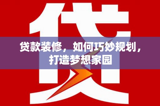 隆回贷款装修，如何巧妙规划，打造梦想家园