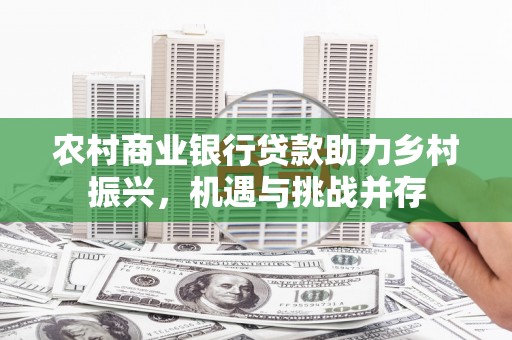 隆回农村商业银行贷款助力乡村振兴，机遇与挑战并存