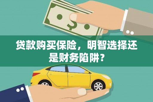 隆回贷款购买保险，明智选择还是财务陷阱？