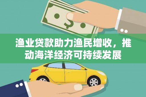 隆回渔业贷款助力渔民增收，推动海洋经济可持续发展