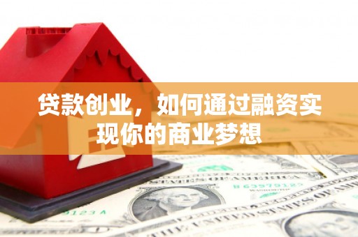 隆回贷款创业，如何通过融资实现你的商业梦想