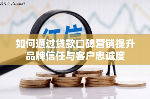 隆回如何通过贷款口碑营销提升品牌信任与客户忠诚度