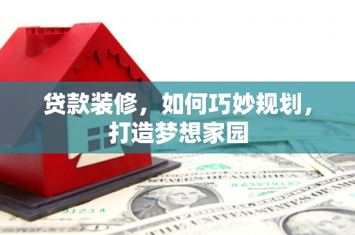 隆回贷款装修，如何巧妙规划，打造梦想家园
