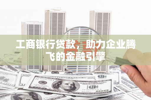 隆回工商银行贷款，助力企业腾飞的金融引擎