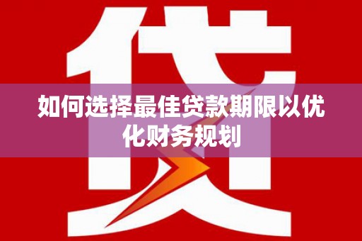 隆回如何选择最佳贷款期限以优化财务规划