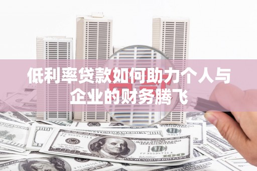 隆回低利率贷款如何助力个人与企业的财务腾飞