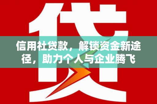 隆回信用社贷款，解锁资金新途径，助力个人与企业腾飞