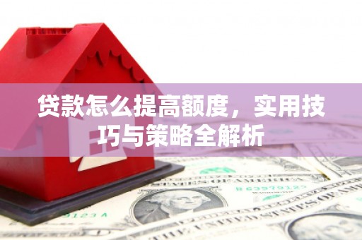 隆回贷款怎么提高额度，实用技巧与策略全解析