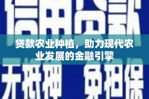 隆回贷款农业种植，助力现代农业发展的金融引擎