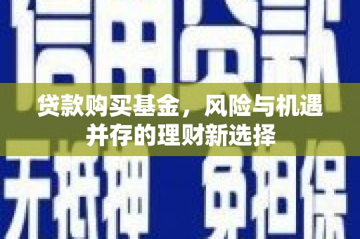 隆回贷款购买基金，风险与机遇并存的理财新选择