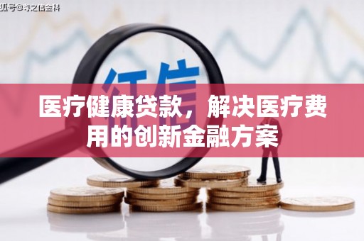 隆回医疗健康贷款，解决医疗费用的创新金融方案
