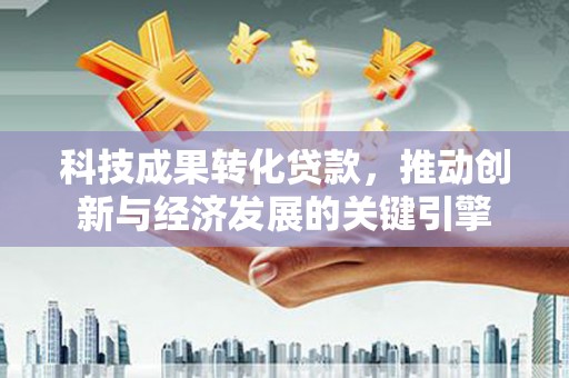 隆回科技成果转化贷款，推动创新与经济发展的关键引擎