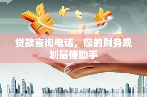 隆回贷款咨询电话，您的财务规划最佳助手