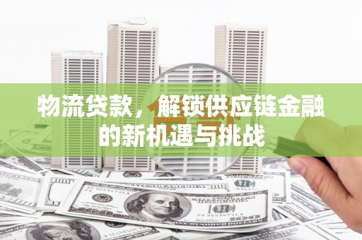 隆回物流贷款，解锁供应链金融的新机遇与挑战
