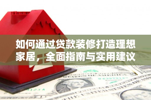 隆回如何通过贷款装修打造理想家居，全面指南与实用建议