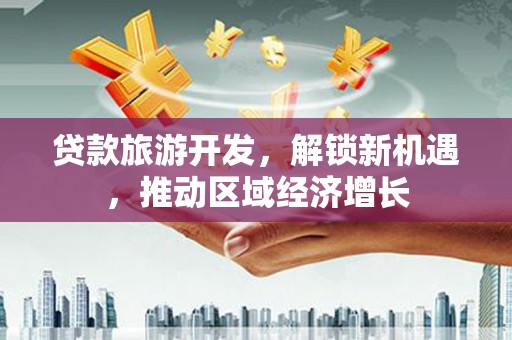 隆回贷款旅游开发，解锁新机遇，推动区域经济增长