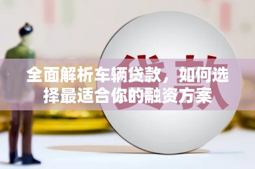 隆回全面解析车辆贷款，如何选择最适合你的融资方案