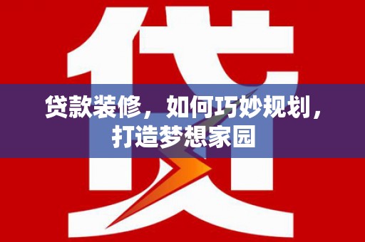 隆回贷款装修，如何巧妙规划，打造梦想家园