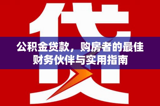 隆回公积金贷款，购房者的最佳财务伙伴与实用指南